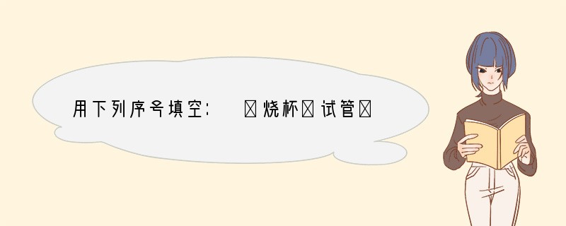 用下列序号填空： ①烧杯②试管③胶头滴管④燃烧匙⑤蒸发⑥过滤⑦搅拌⑧量取， 将食盐放